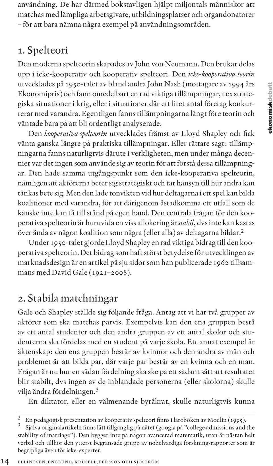Den icke-kooperativa teorin utvecklades på 1950-talet av bland andra John Nash (mottagare av 1994 års Ekonomipris) och fann omedelbart en rad viktiga tillämpningar, t ex strategiska situationer i