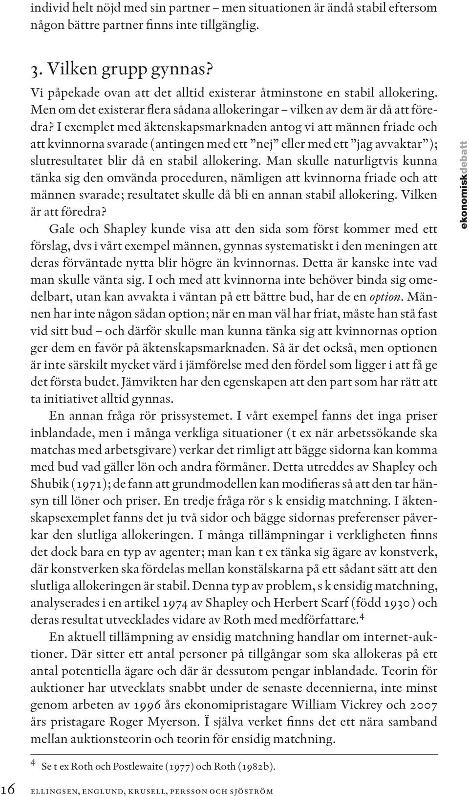 I exemplet med äktenskapsmarknaden antog vi att männen friade och att kvinnorna svarade (antingen med ett nej eller med ett jag avvaktar ); slutresultatet blir då en stabil allokering.