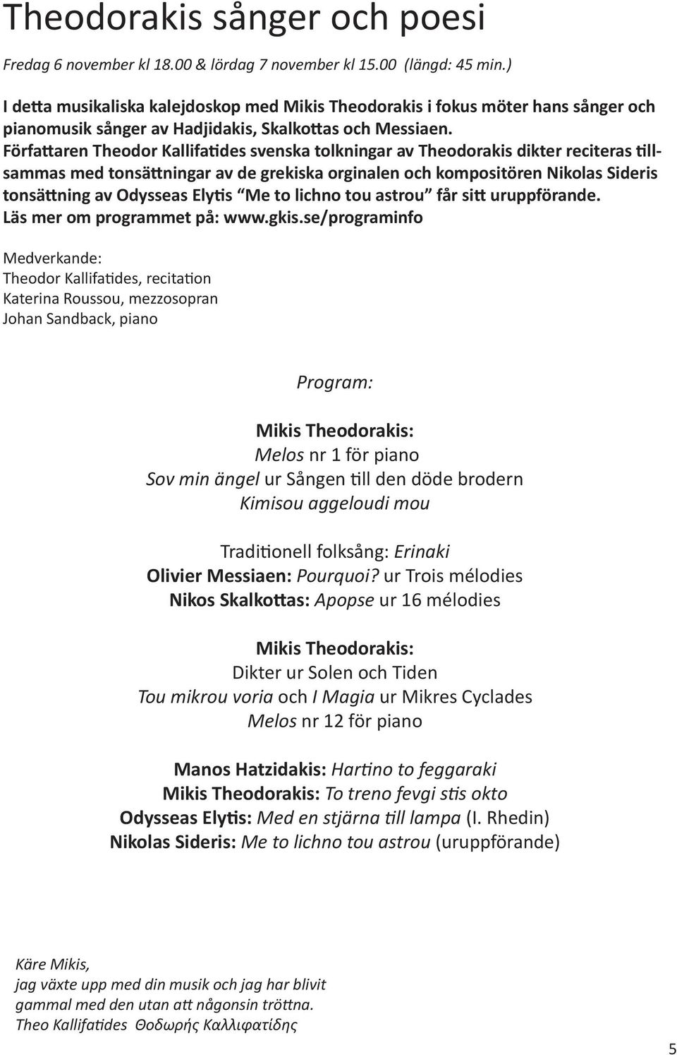 Författaren Theodor Kallifatides svenska tolkningar av Theodorakis dikter reciteras tillsammas med tonsättningar av de grekiska orginalen och kompositören Nikolas Sideris tonsättning av Odysseas