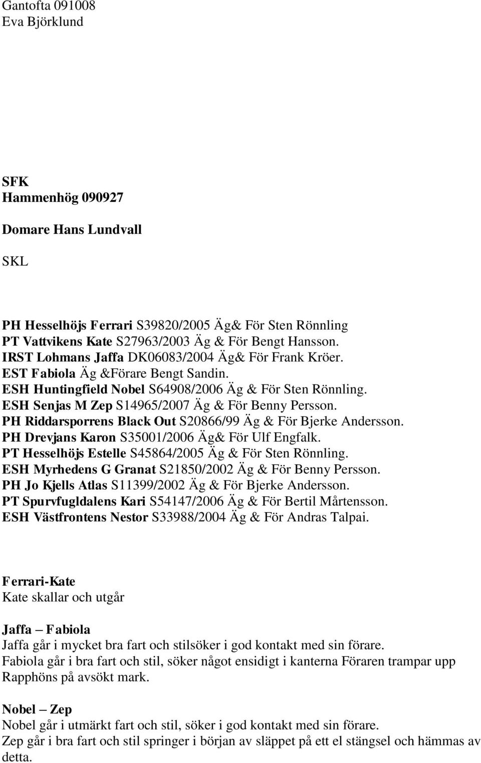 ESH Senjas M Zep S14965/2007 Äg & För Benny Persson. PH Riddarsporrens Black Out S20866/99 Äg & För Bjerke Andersson. PH Drevjans Karon S35001/2006 Äg& För Ulf Engfalk.