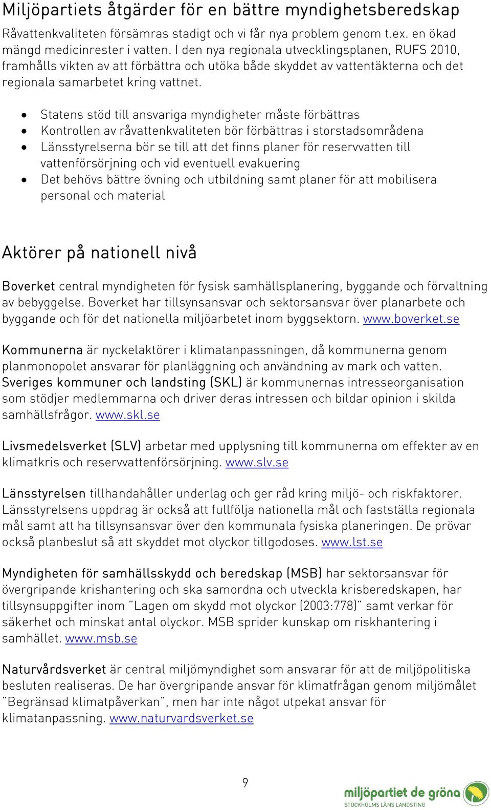 Statens stöd till ansvariga myndigheter måste förbättras Kontrollen av råvattenkvaliteten bör förbättras i storstadsområdena Länsstyrelserna bör se till att det finns planer för reservvatten till