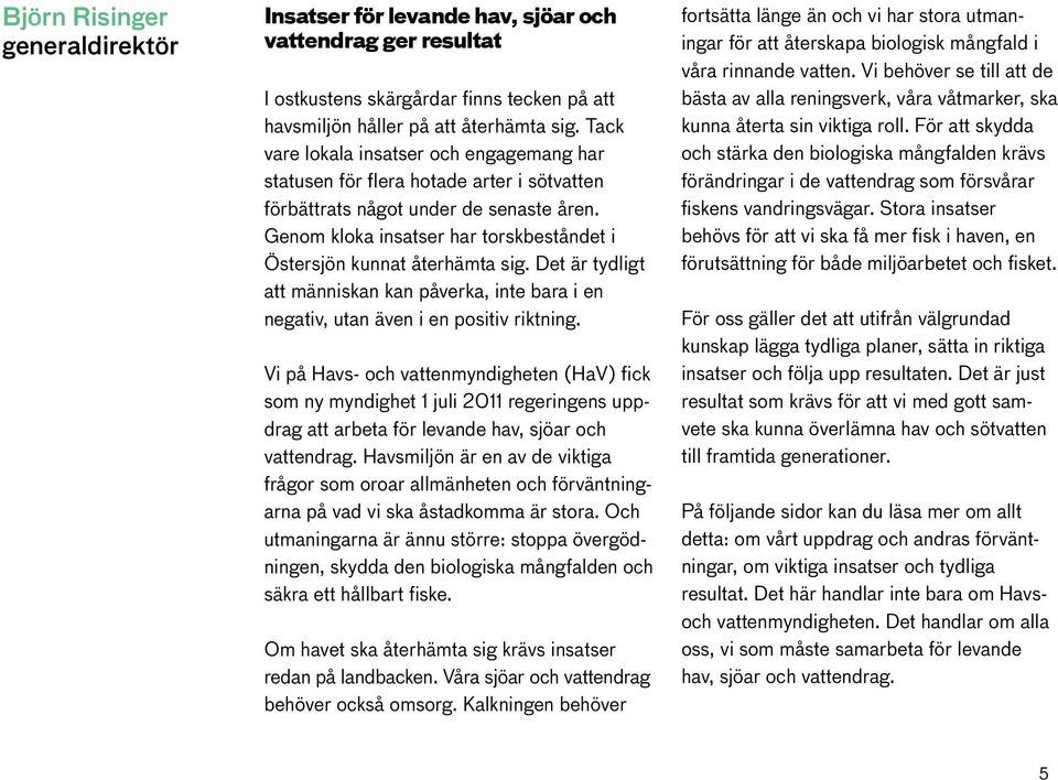 Genom kloka insatser har torskbeståndet i Östersjön kunnat återhämta sig. Det är tydligt att människan kan påverka, inte bara i en negativ, utan även i en positiv riktning.
