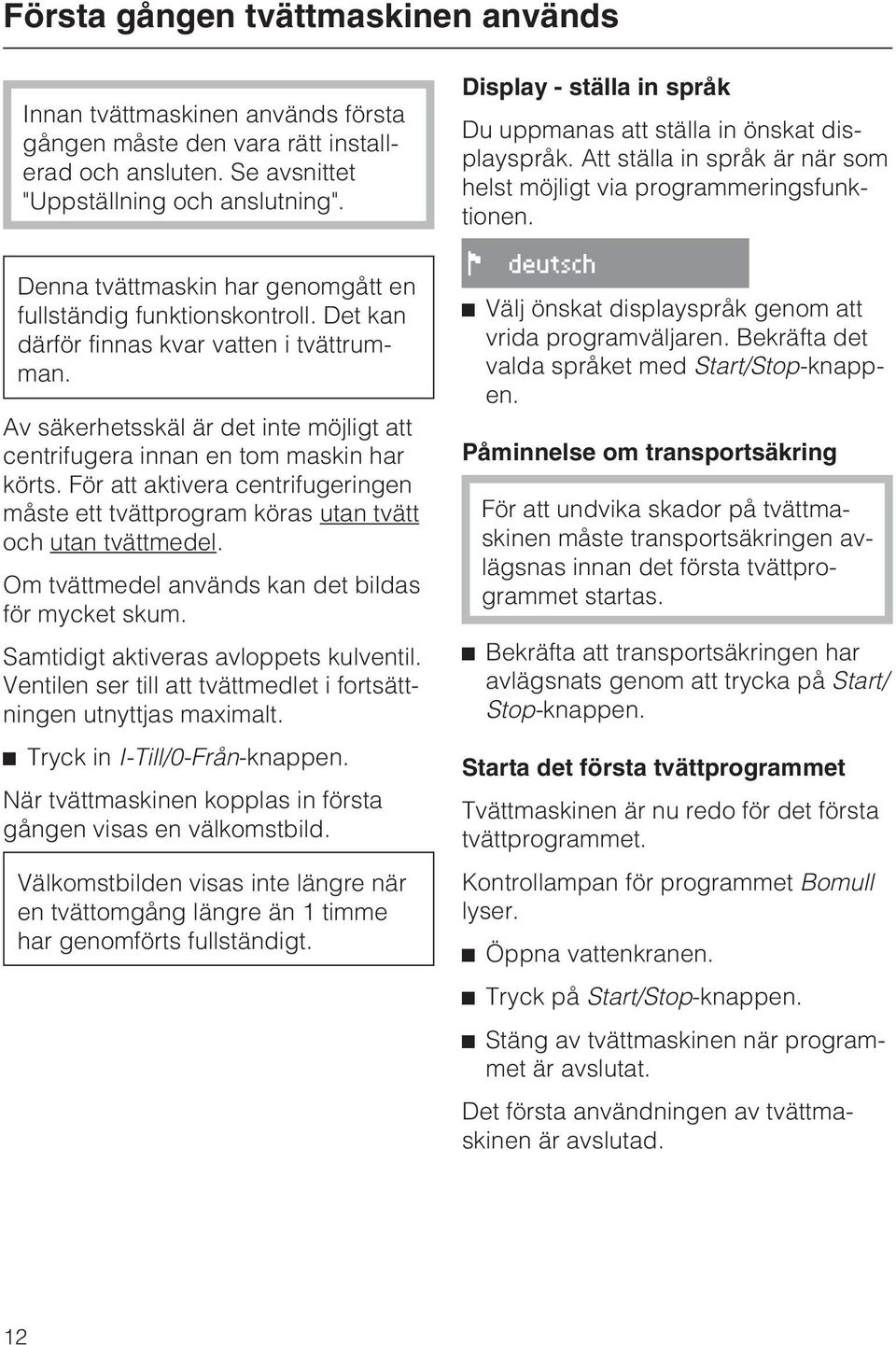 För att aktivera centrifugeringen måste ett tvättprogram köras utan tvätt och utan tvättmedel. Om tvättmedel används kan det bildas för mycket skum. Samtidigt aktiveras avloppets kulventil.