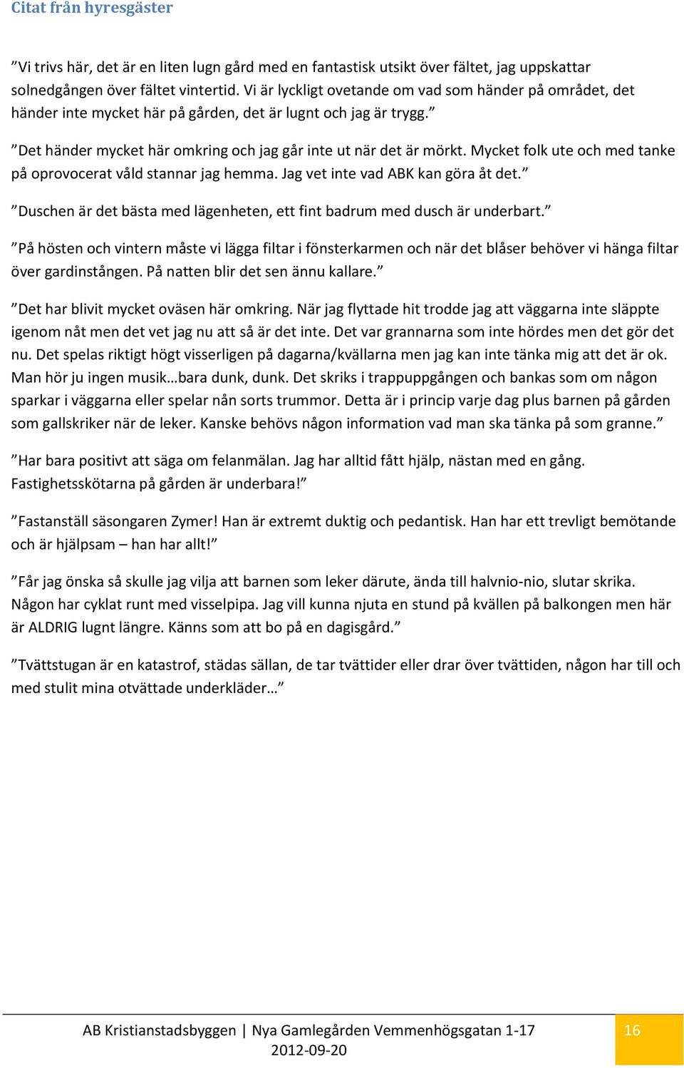 Mycket folk ute och med tanke på oprovocerat våld stannar jag hemma. Jag vet inte vad ABK kan göra åt det. Duschen är det bästa med lägenheten, ett fint badrum med dusch är underbart.
