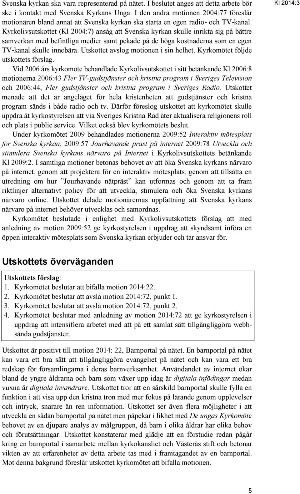 Kyrkolivsutskottet (Kl 2004:7) ansåg att Svenska kyrkan skulle inrikta sig på bättre samverkan med befintliga medier samt pekade på de höga kostnaderna som en egen TV-kanal skulle innebära.