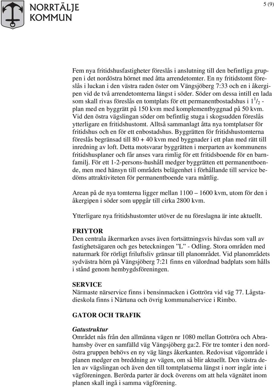 Söder om dessa intill en lada som skall rivas föreslås en tomtplats för ett permanentbostadshus i 1 1 / 2 - plan med en byggrätt på 150 kvm med komplementbyggnad på 50 kvm.