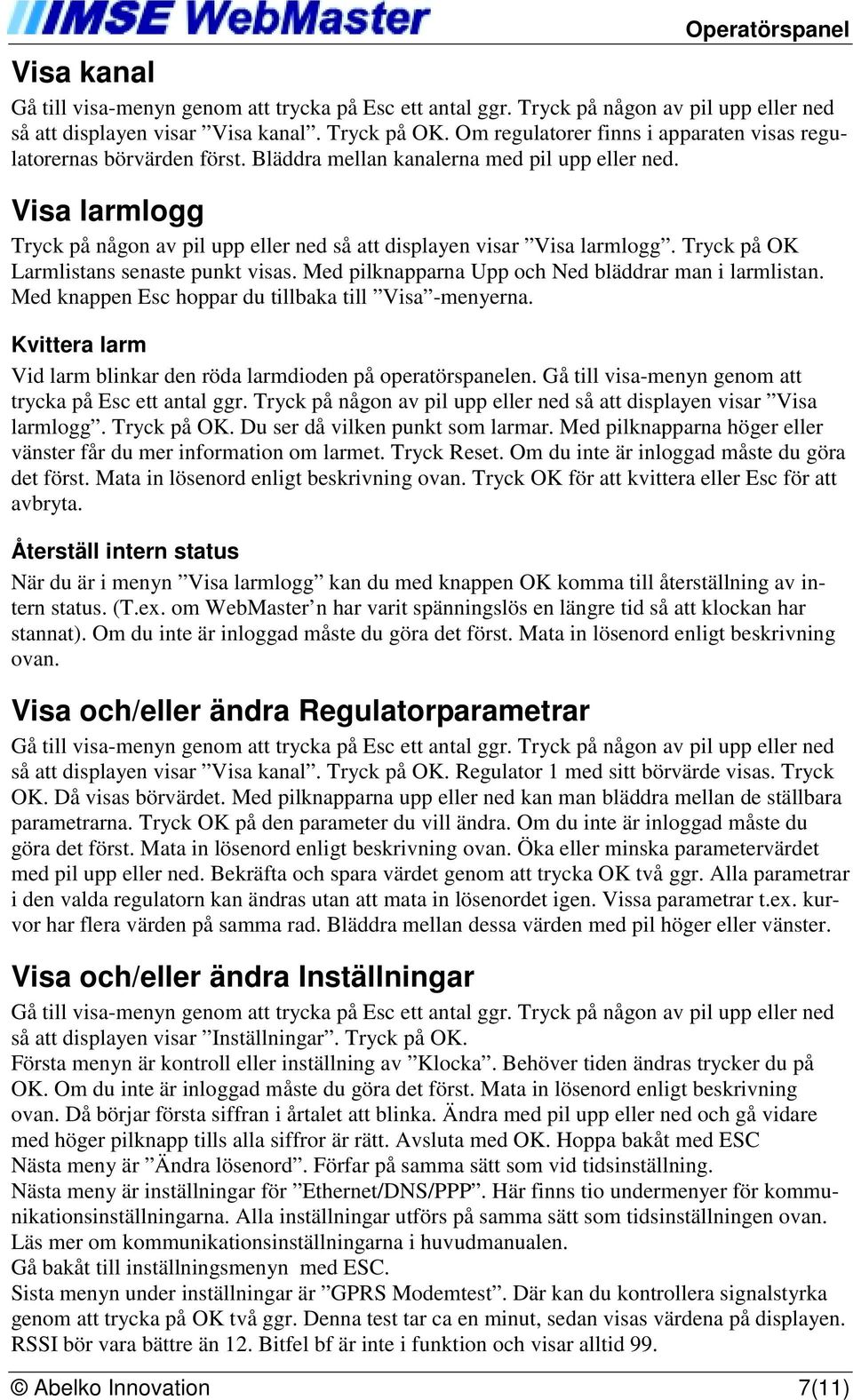 Visa larmlogg Tryck på någon av pil upp eller ned så att displayen visar Visa larmlogg. Tryck på OK Larmlistans senaste punkt visas. Med pilknapparna Upp och Ned bläddrar man i larmlistan.