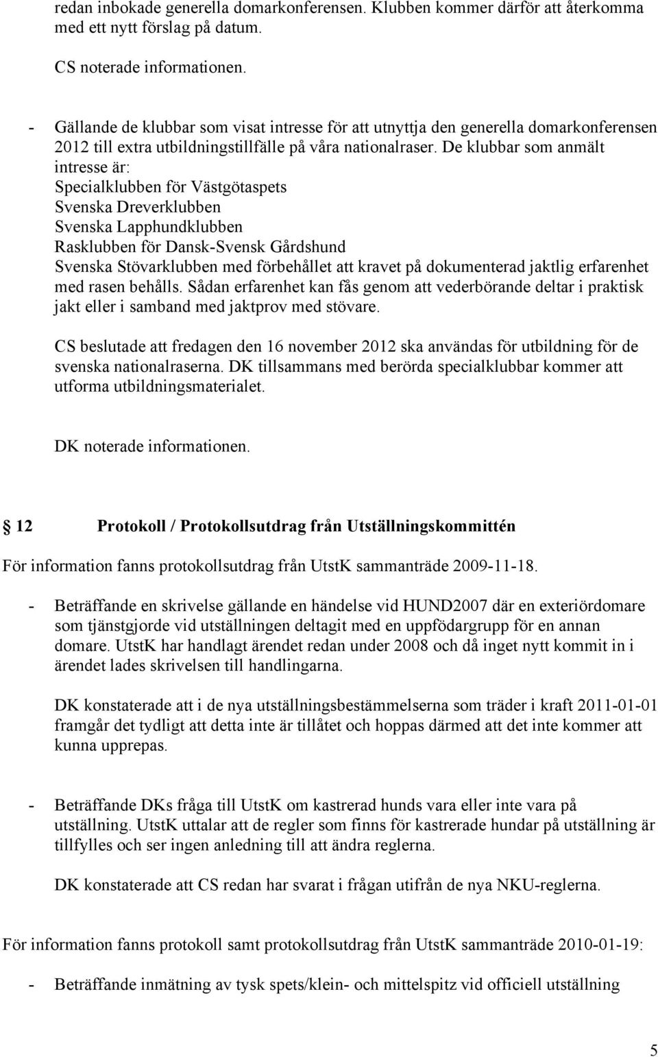 De klubbar som anmält intresse är: Specialklubben för Västgötaspets Svenska Dreverklubben Svenska Lapphundklubben Rasklubben för Dansk-Svensk Gårdshund Svenska Stövarklubben med förbehållet att