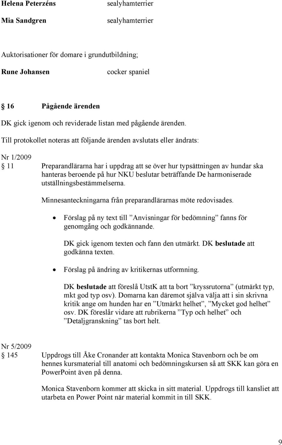 Till protokollet noteras att följande ärenden avslutats eller ändrats: Nr 1/2009 11 Preparandlärarna har i uppdrag att se över hur typsättningen av hundar ska hanteras beroende på hur NKU beslutar