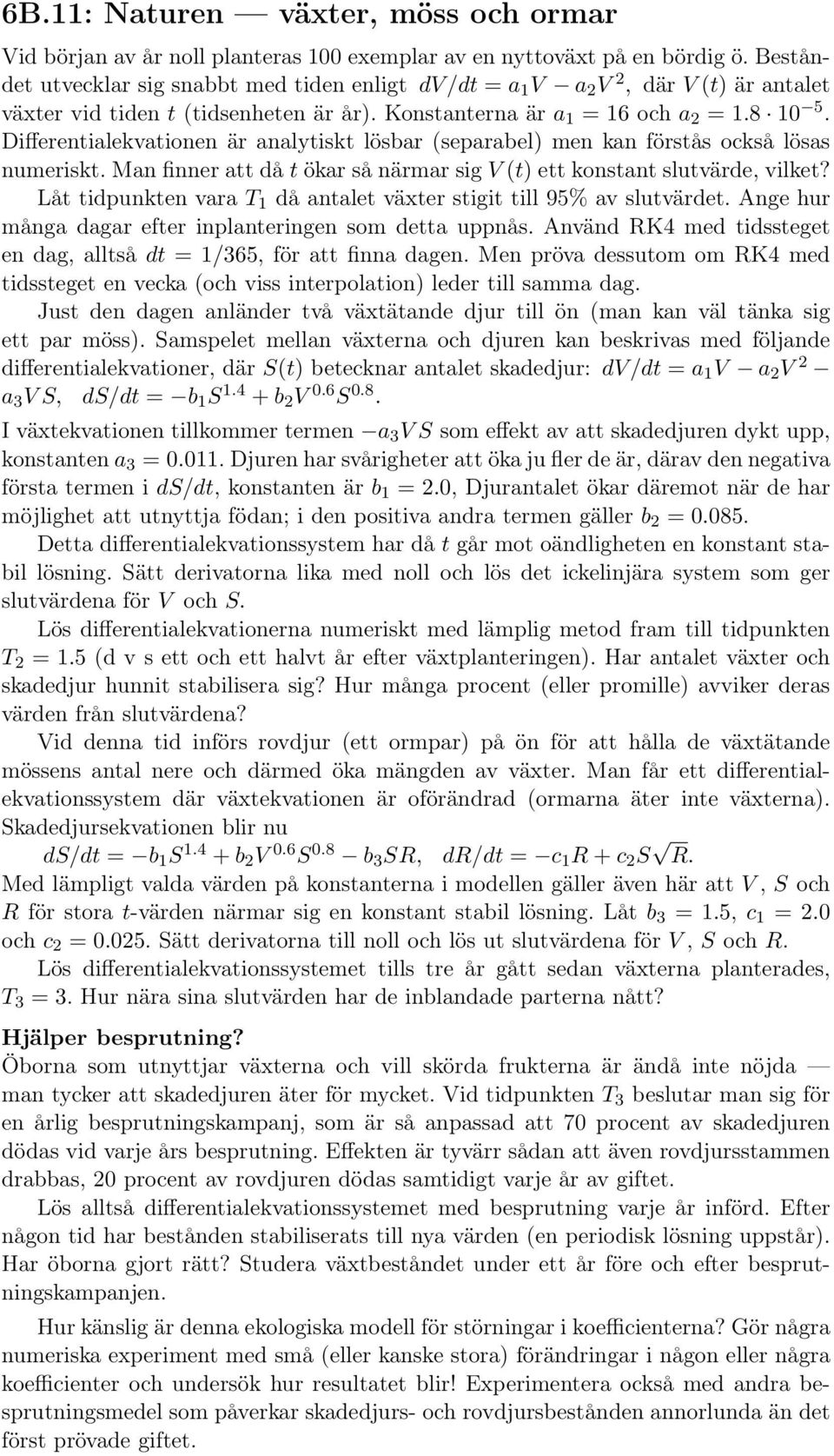 Differentialekvationen är analytiskt lösbar (separabel) men kan förstås också lösas numeriskt. Man finner att då t ökar så närmar sig V (t) ett konstant slutvärde, vilket?