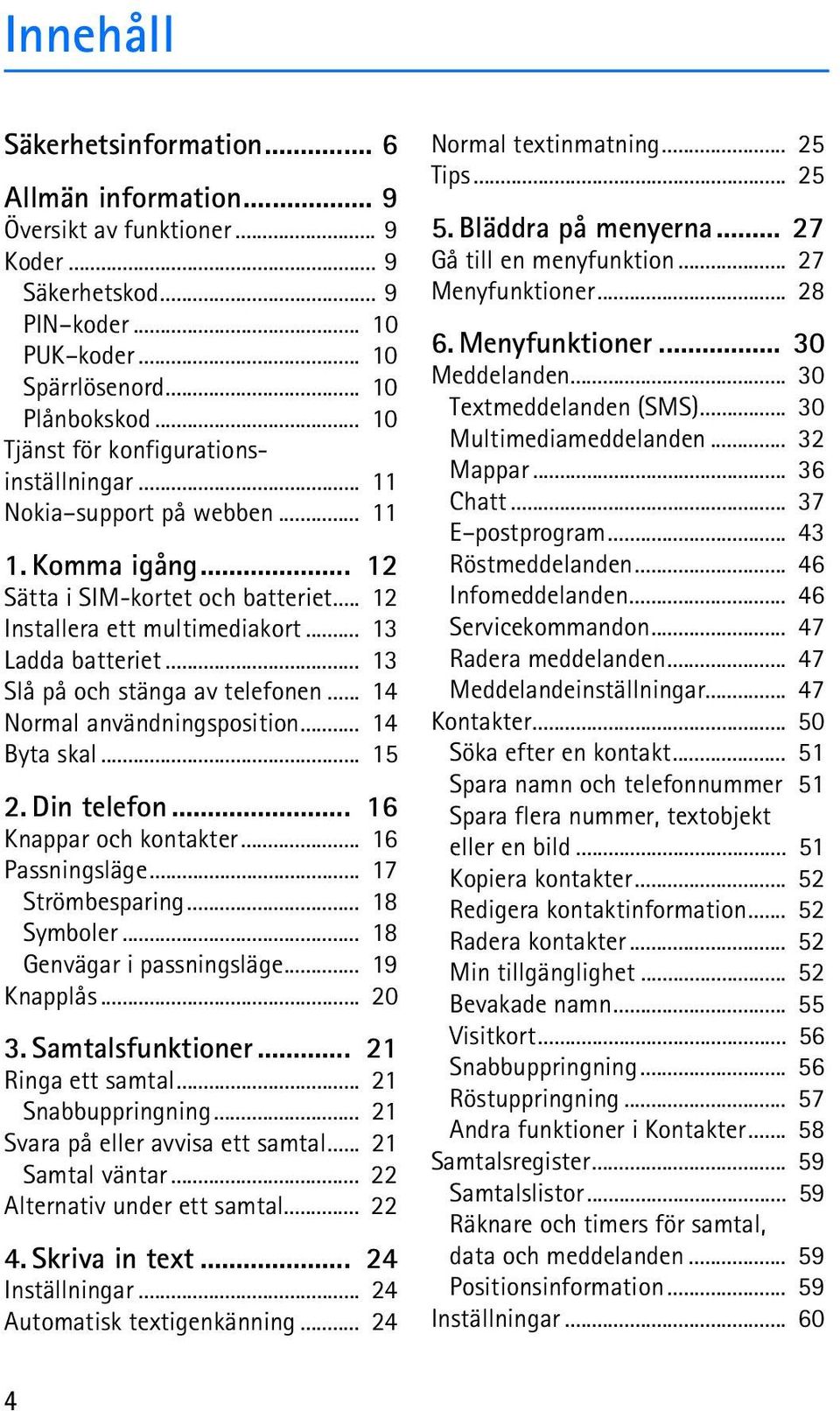 .. 13 Slå på och stänga av telefonen... 14 Normal användningsposition... 14 Byta skal... 15 2. Din telefon... 16 Knappar och kontakter... 16 Passningsläge... 17 Strömbesparing... 18 Symboler.