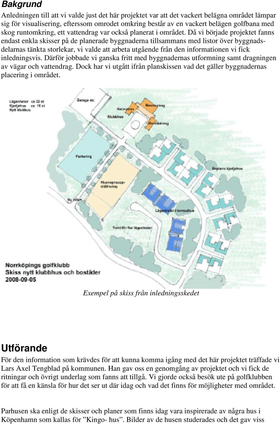 Då vi började projektet fanns endast enkla skisser på de planerade byggnaderna tillsammans med listor över byggnadsdelarnas tänkta storlekar, vi valde att arbeta utgående från den informationen vi