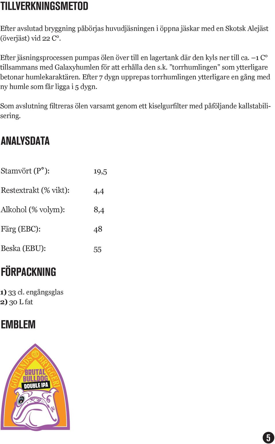 Efter 7 dygn upprepas torrhumlingen ytterligare en gång med ny humle som får ligga i dygn.