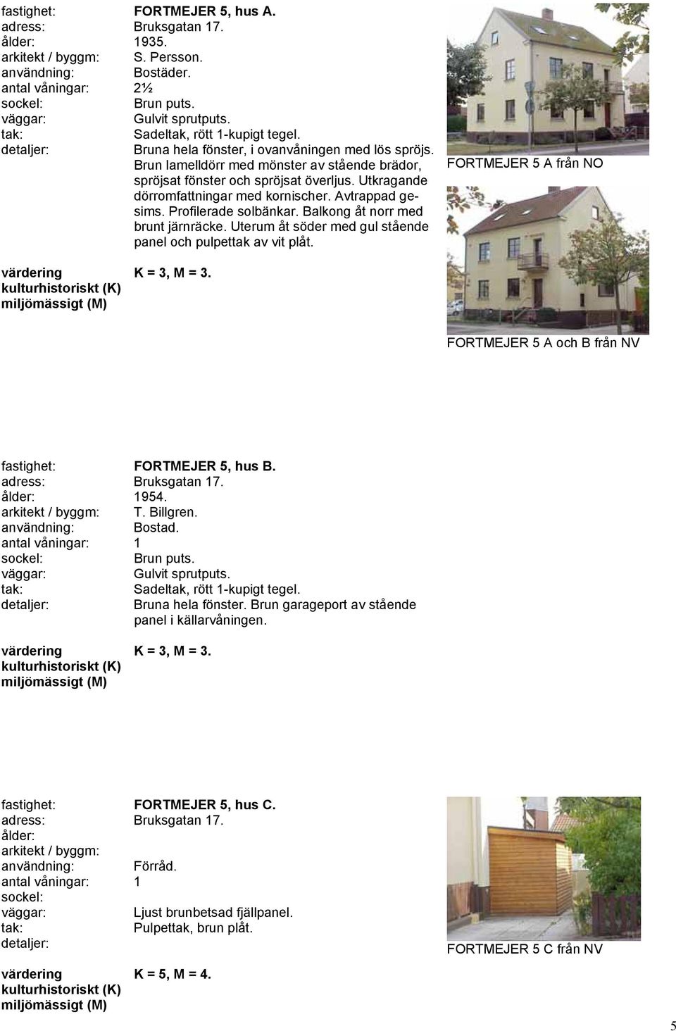 Balkong åt norr med brunt järnräcke. Uterum åt söder med gul stående panel och pulpettak av vit plåt. FORTMEJER 5 A från NO FORTMEJER 5 A och B från NV fastighet: FORTMEJER 5, hus B.