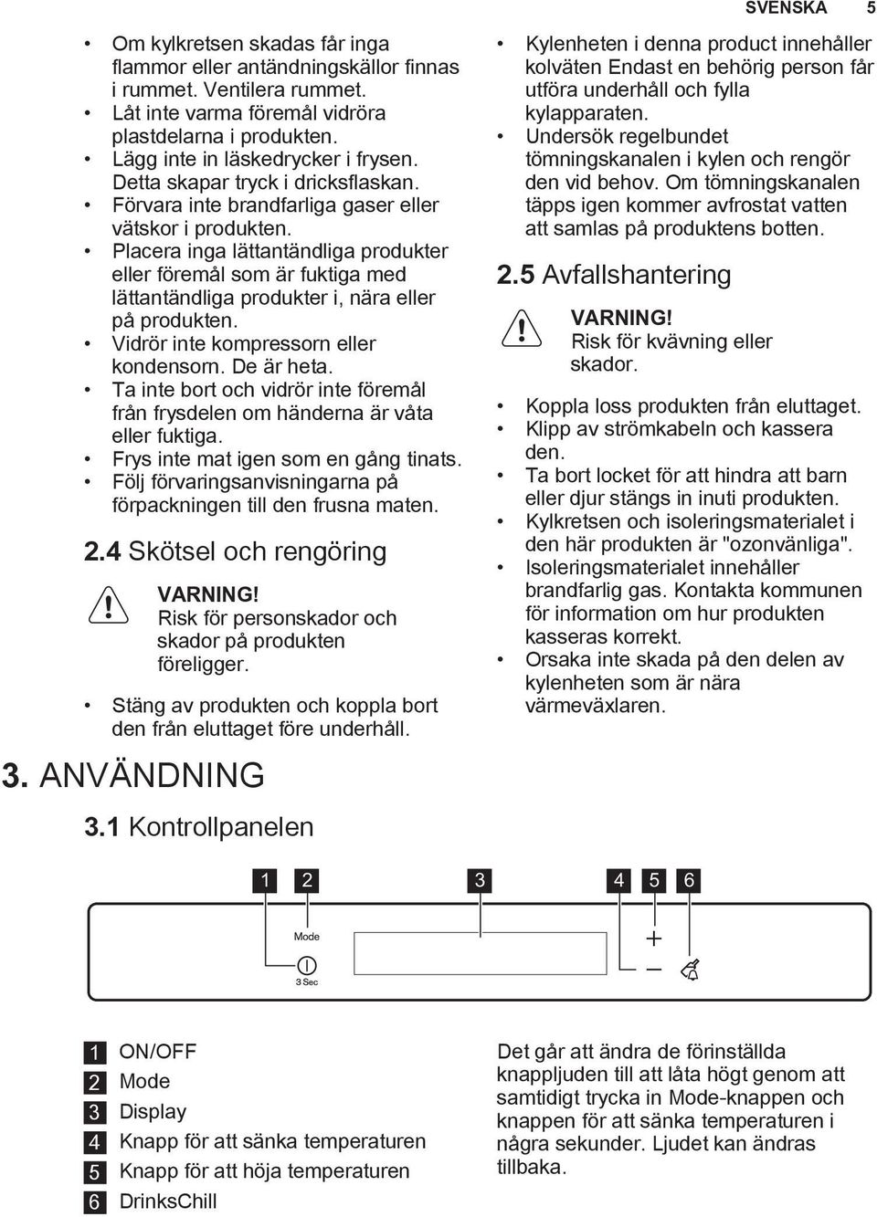 Placera inga lättantändliga produkter eller föremål som är fuktiga med lättantändliga produkter i, nära eller på produkten. Vidrör inte kompressorn eller kondensorn. De är heta.