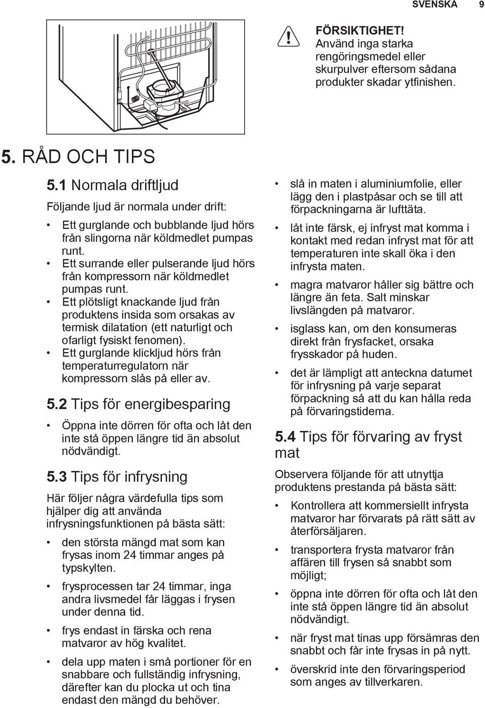 Ett surrande eller pulserande ljud hörs från kompressorn när köldmedlet pumpas runt.