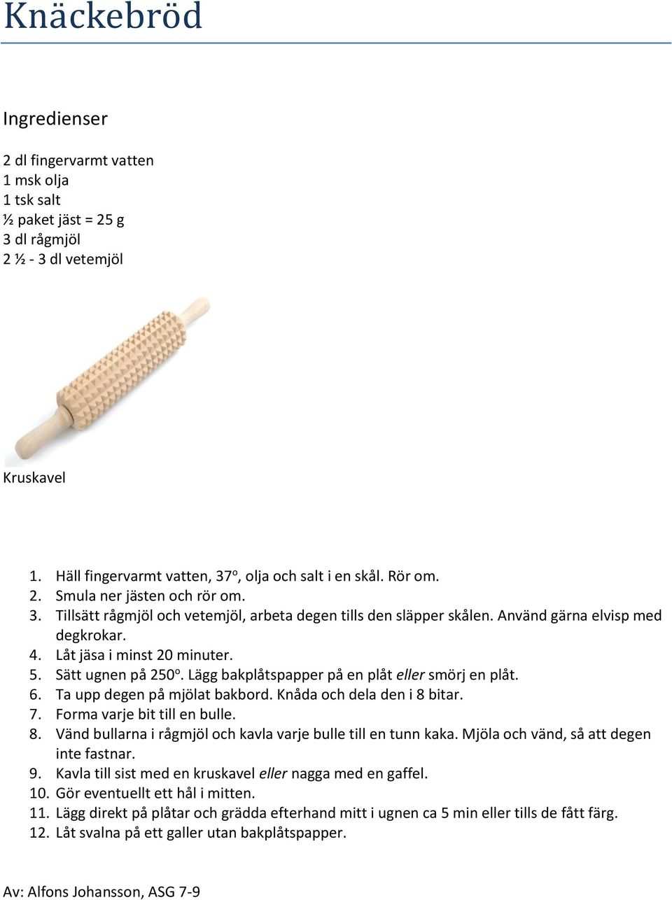 Sätt ugnen på 250 o. Lägg bakplåtspapper på en plåt eller smörj en plåt. 6. Ta upp degen på mjölat bakbord. Knåda och dela den i 8 bitar. 7. Forma varje bit till en bulle. 8. Vänd bullarna i rågmjöl och kavla varje bulle till en tunn kaka.