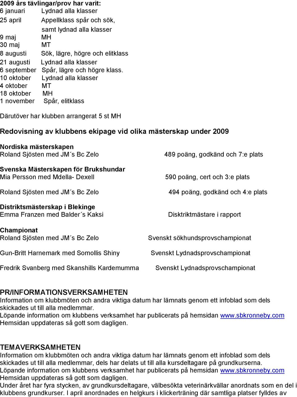10 oktober Lydnad alla klasser 4 oktober MT 18 oktober MH 1 november Spår, elitklass Därutöver har klubben arrangerat 5 st MH Redovisning av klubbens ekipage vid olika mästerskap under 2009 Nordiska