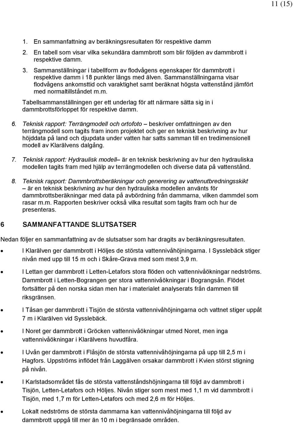 Sammanställningarna visar flodvågens ankomsttid och varaktighet samt beräknat högsta vattenstånd jämfört med normaltillståndet m.m. Tabellsammanställningen ger ett underlag för att närmare sätta sig in i dammbrottsförloppet för respektive damm.