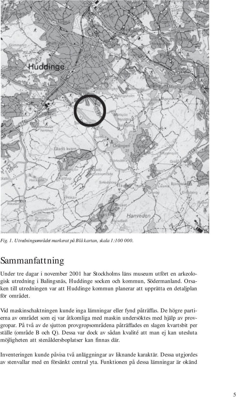 Orsaken till utredningen var att Huddinge kommun planerar att upprätta en detaljplan för området. Vid maskinschaktningen kunde inga lämningar eller fynd påträffas.