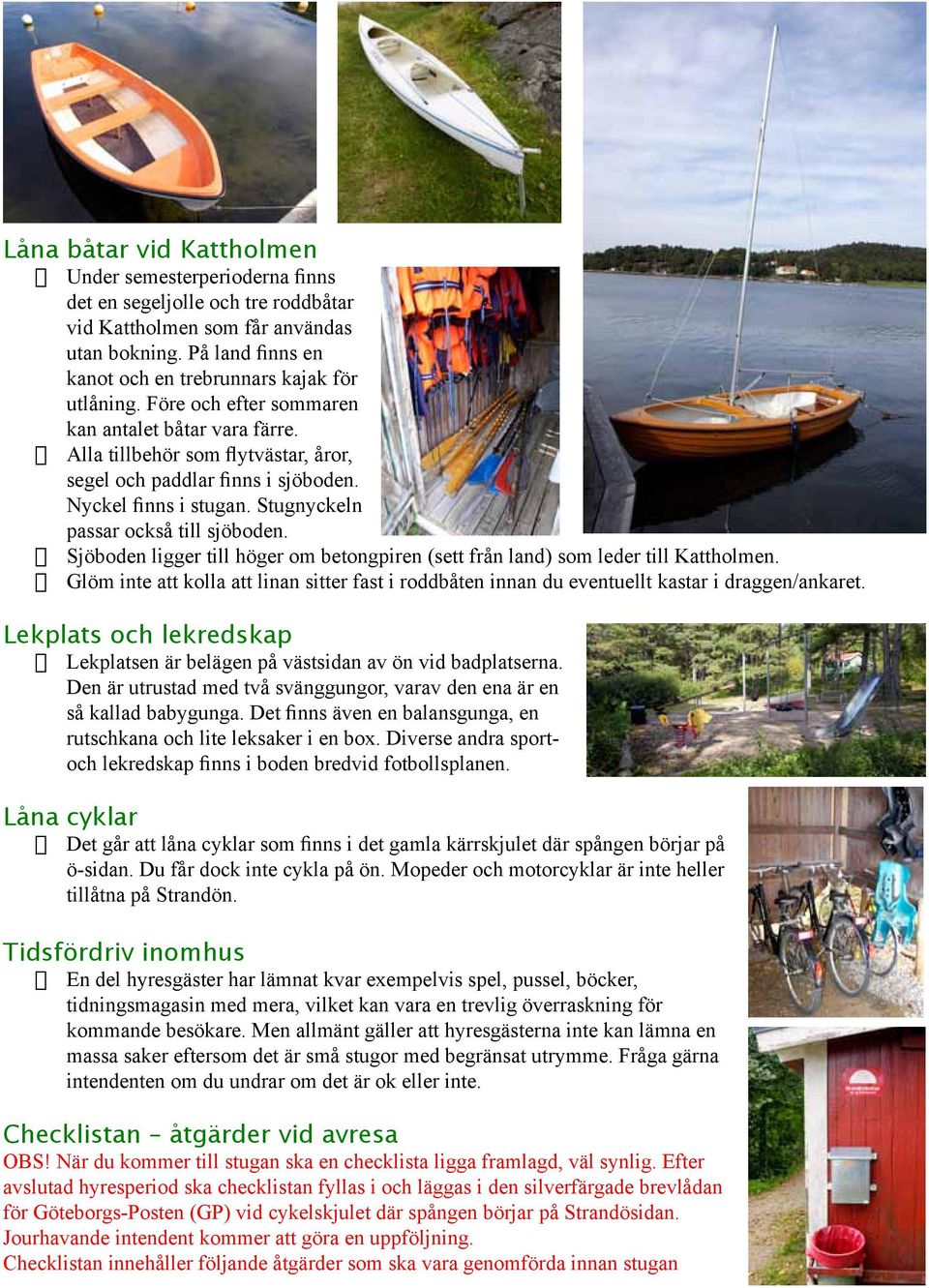 Sjöboden ligger till höger om betongpiren (sett från land) som leder till Kattholmen. Glöm inte att kolla att linan sitter fast i roddbåten innan du eventuellt kastar i draggen/ankaret.