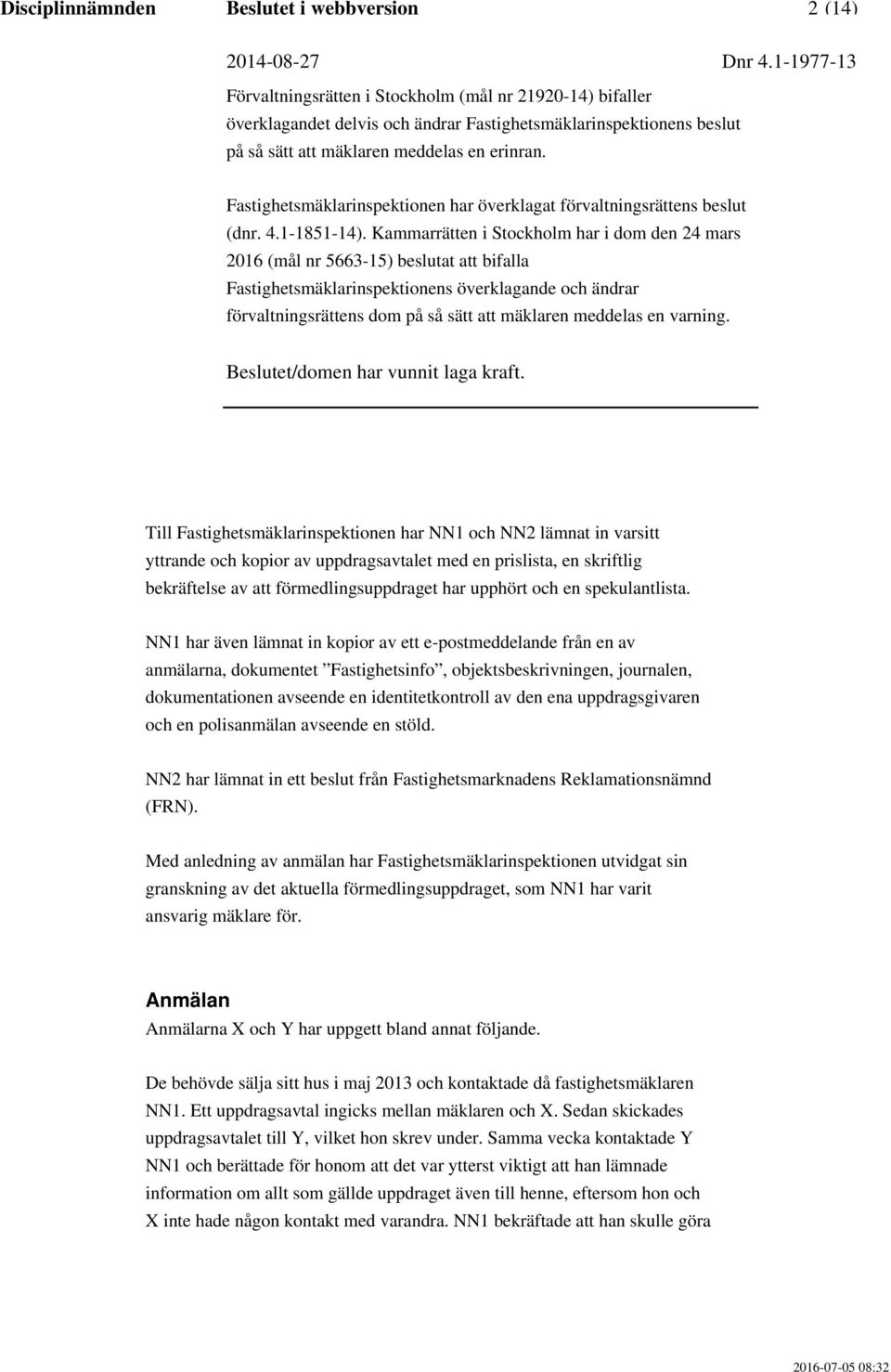 NN1 har även lämnat in kopior av ett e-postmeddelande från en av anmälarna, dokumentet Fastighetsinfo, objektsbeskrivningen, journalen, dokumentationen avseende en identitetkontroll av den ena