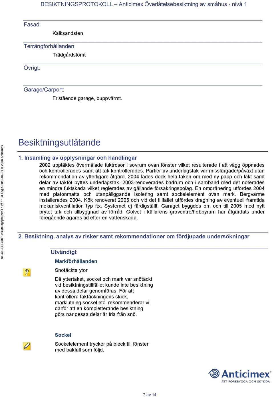 Partier av underlagstak var missfärgade/påväxt utan rekommendation av ytterligare åtgärd. 2004 lades dock hela taken om med ny papp och läkt samt delar av takfot byttes underlagstak.
