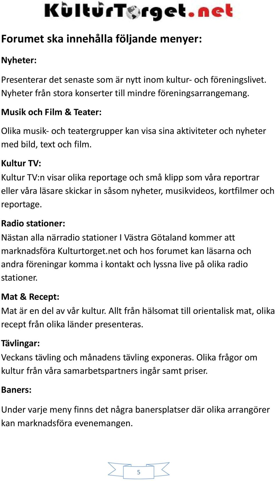 Kultur TV: Kultur TV:n visar olika reportage och små klipp som våra reportrar eller våra läsare skickar in såsom nyheter, musikvideos, kortfilmer och reportage.