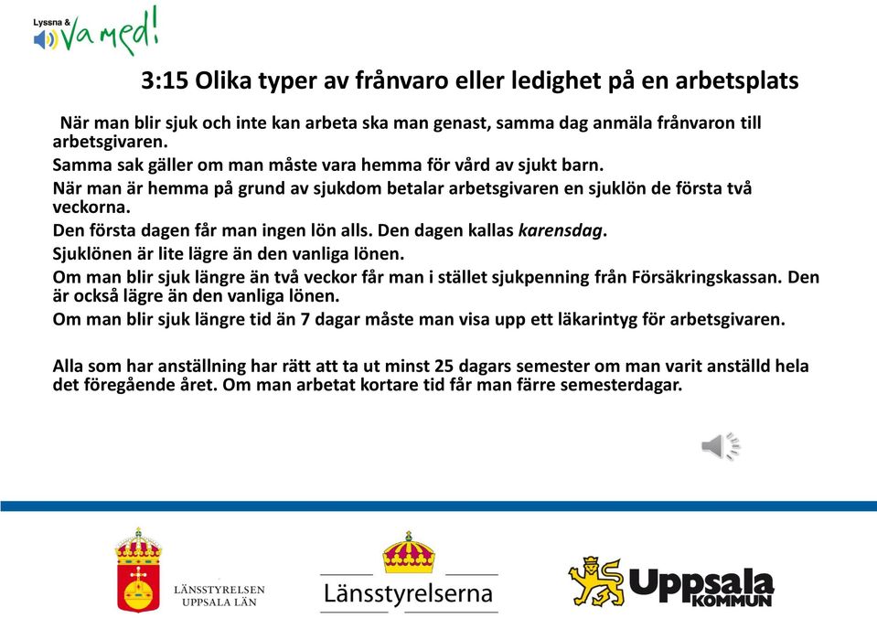 Den dagen kallas karensdag. Sjuklönen är lite lägre än den vanliga lönen. Om man blir sjuk längre än två veckor får man i stället sjukpenning från Försäkringskassan.