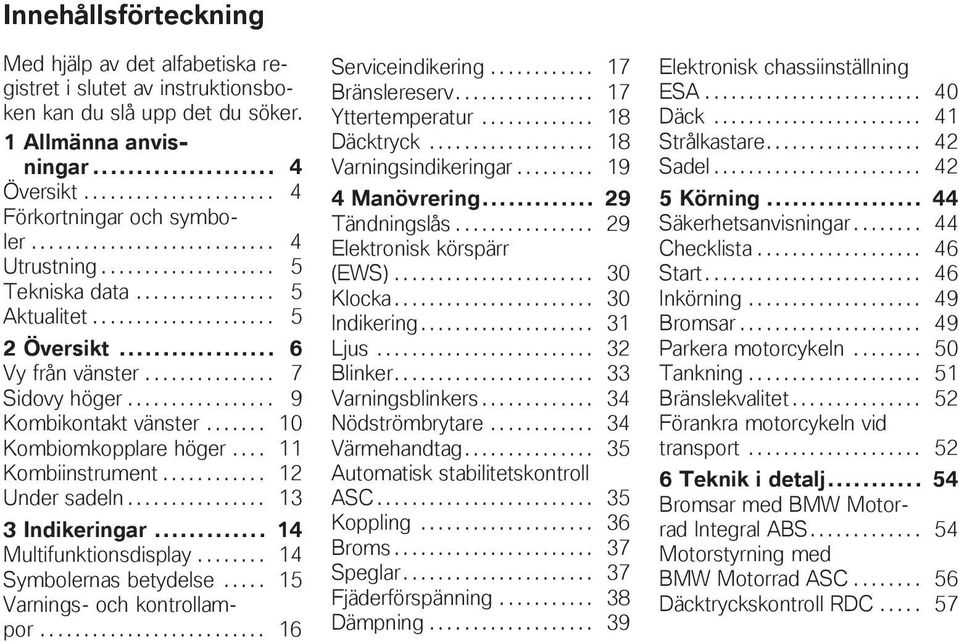 ................ 9 Kombikontakt vänster....... 10 Kombiomkopplare höger.... 11 Kombiinstrument............ 12 Under sadeln................ 13 3 Indikeringar... 14 Multifunktionsdisplay.