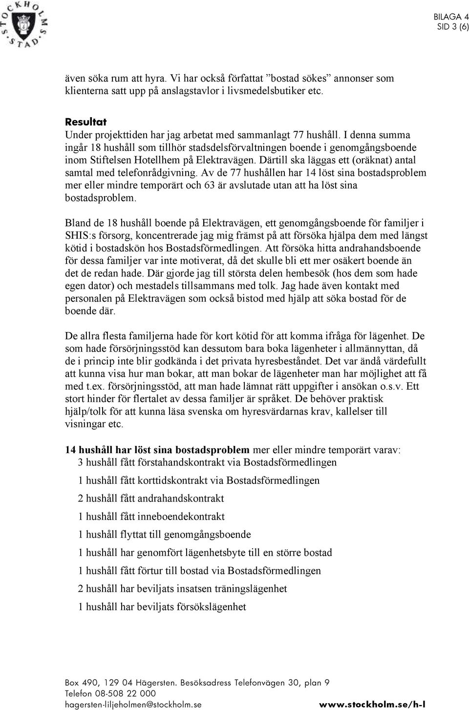 I denna summa ingår 18 hushåll som tillhör stadsdelsförvaltningen boende i genomgångsboende inom Stiftelsen Hotellhem på Elektravägen.