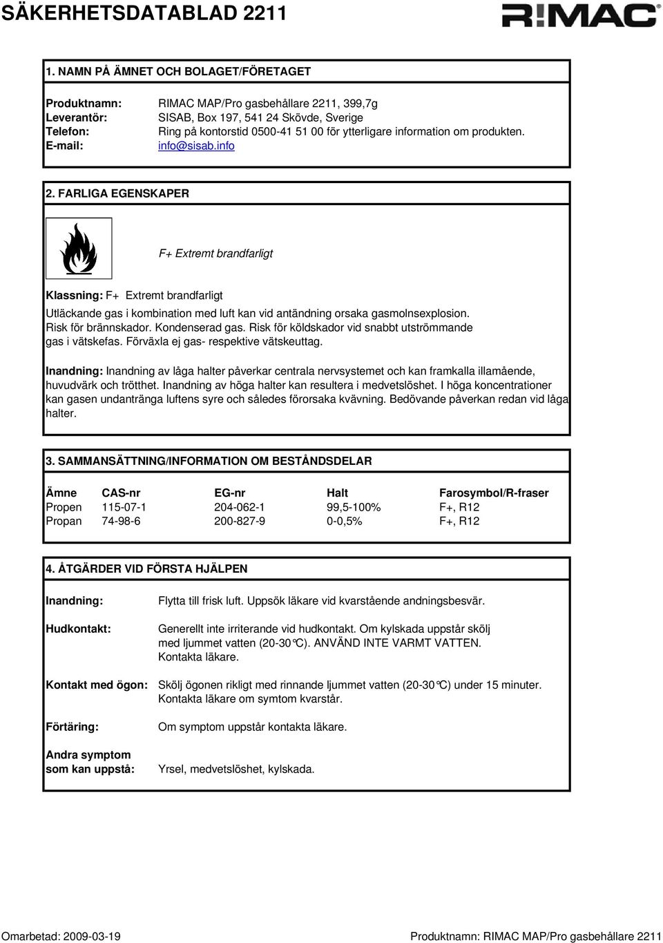 FARLIGA EGENSKAPER F+ Extremt brandfarligt Klassning: F+ Extremt brandfarligt Utläckande gas i kombination med luft kan vid antändning orsaka gasmolnsexplosion. Risk för brännskador. Kondenserad gas.