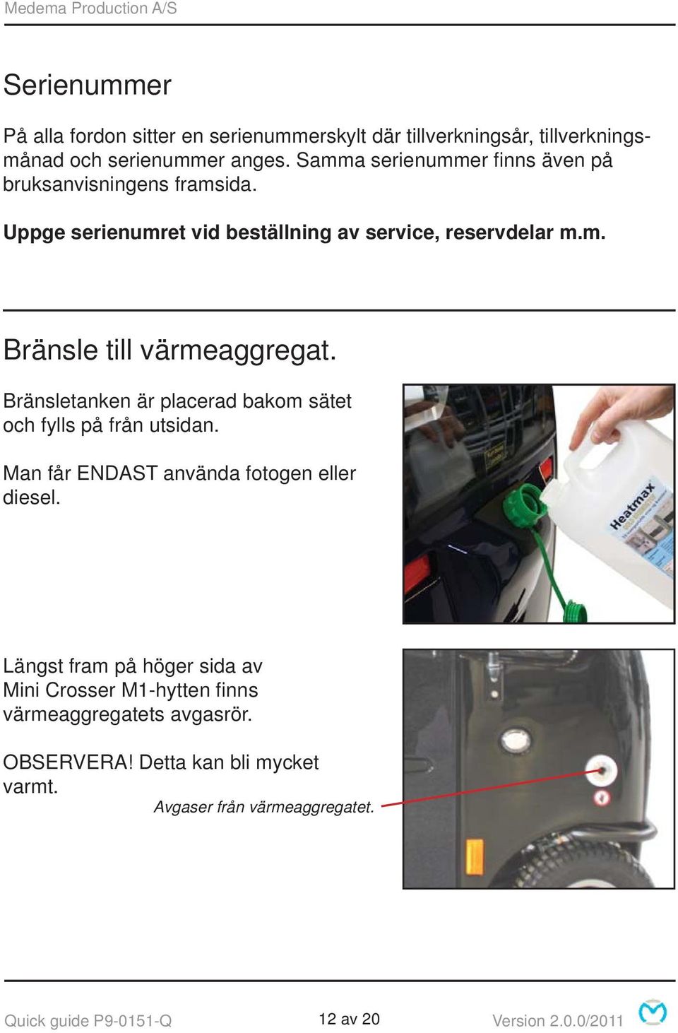 Bränsletanken är placerad bakom sätet och fylls på från utsidan. Man får ENDAST använda fotogen eller diesel.