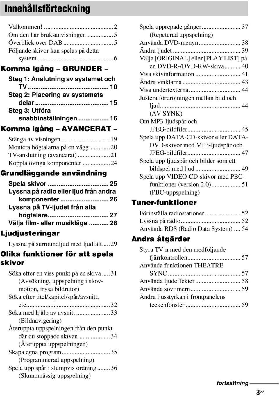 ..21 Koppla övriga komponenter...24 Grundläggande användning Spela skivor... 25 Lyssna på radio eller ljud från andra komponenter... 26 Lyssna på TV-ljudet från alla högtalare.
