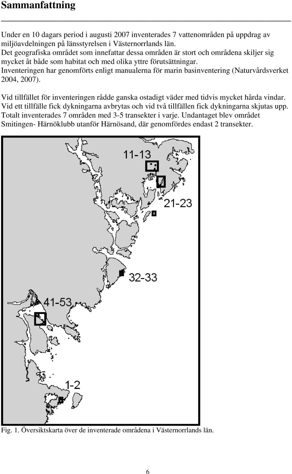 Inventeringen har genomförts enligt manualerna för marin basinventering (Naturvårdsverket 2004, 2007). Vid tillfället för inventeringen rådde ganska ostadigt väder med tidvis mycket hårda vindar.