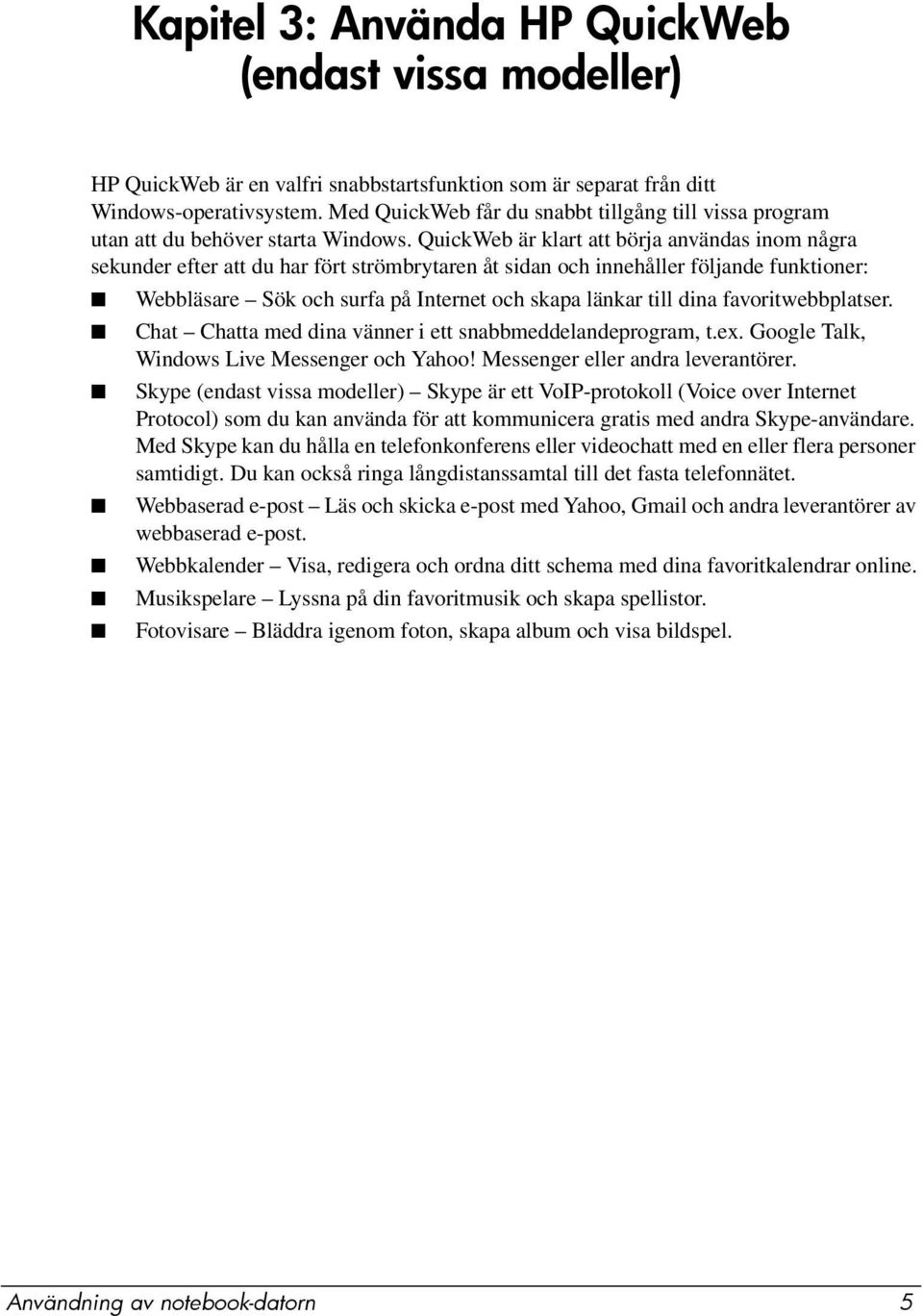 QuickWeb är klart att börja användas inom några sekunder efter att du har fört strömbrytaren åt sidan och innehåller följande funktioner: Webbläsare Sök och surfa på Internet och skapa länkar till