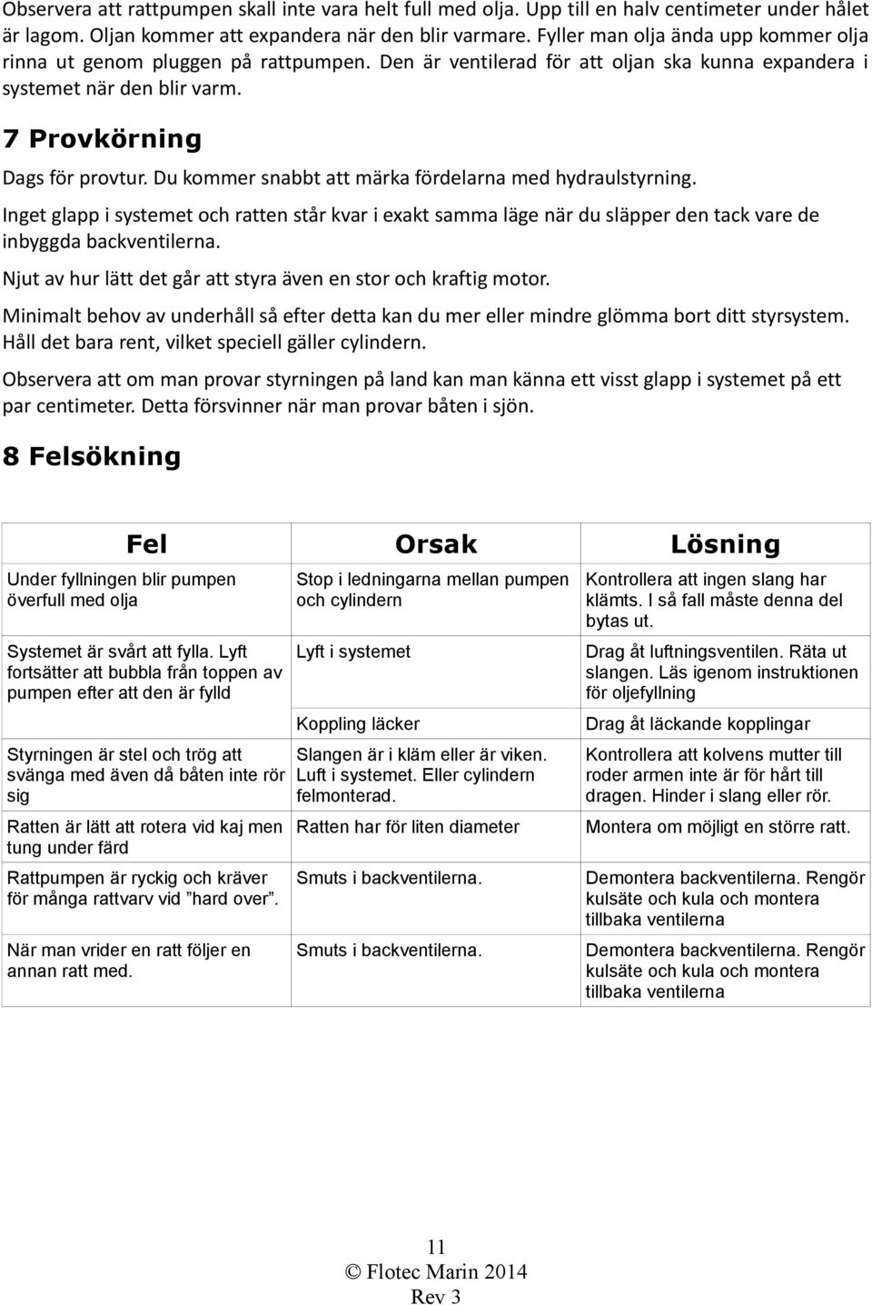 Du kommer snabbt att märka fördelarna med hydraulstyrning. Inget glapp i systemet och ratten står kvar i exakt samma läge när du släpper den tack vare de inbyggda backventilerna.