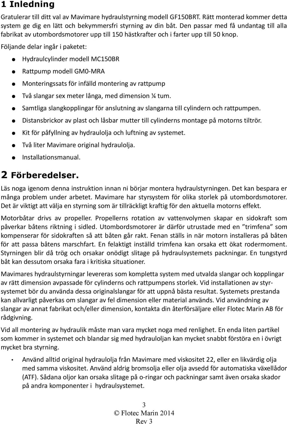 Följande delar ingår i paketet: Hydraulcylinder modell MC150BR Rattpump modell GM0-MRA Monteringssats för infälld montering av rattpump Två slangar sex meter långa, med dimension ¼ tum.