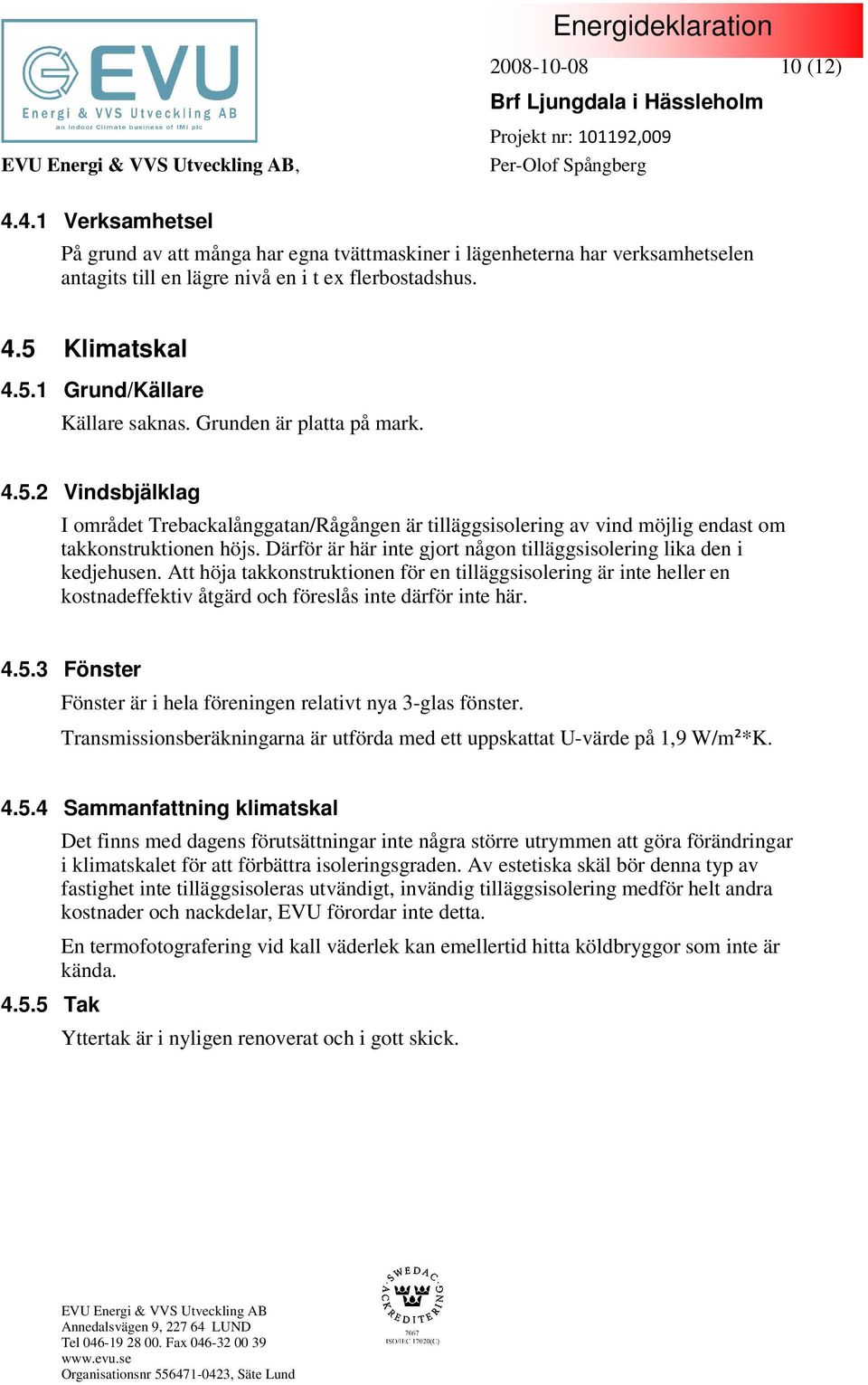 Därför är här inte gjort någon tilläggsisolering lika den i kedjehusen. Att höja takkonstruktionen för en tilläggsisolering är inte heller en kostnadeffektiv åtgärd och föreslås inte därför inte här.