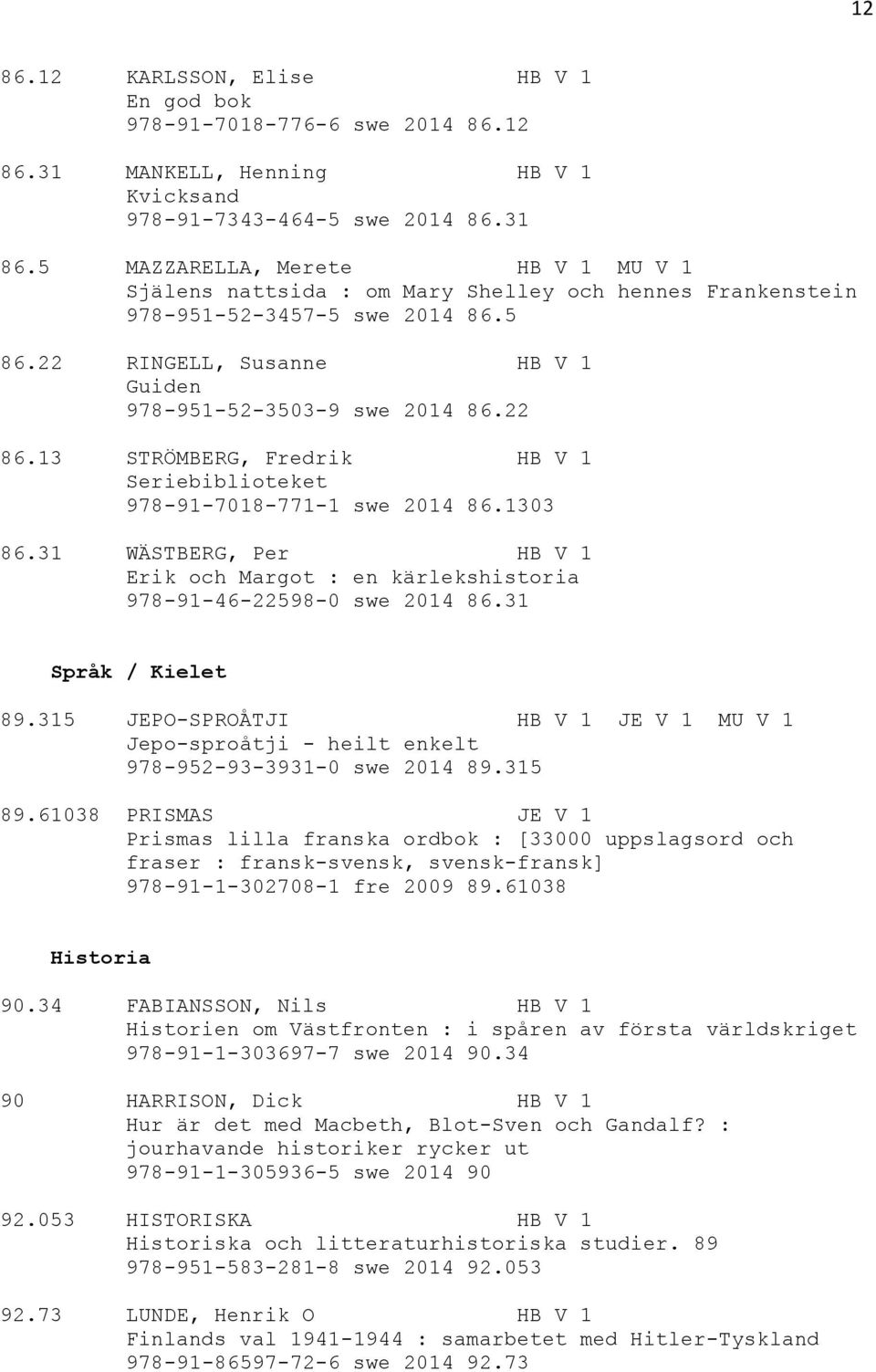 13 STRÖMBERG, Fredrik HB V 1 Seriebiblioteket 978-91-7018-771-1 swe 2014 86.1303 86.31 WÄSTBERG, Per HB V 1 Erik och Margot : en kärlekshistoria 978-91-46-22598-0 swe 2014 86.31 Språk / Kielet 89.