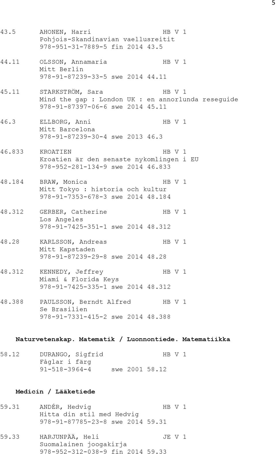 3 46.833 KROATIEN HB V 1 Kroatien är den senaste nykomlingen i EU 978-952-281-134-9 swe 2014 46.833 48.184 BRAW, Monica HB V 1 Mitt Tokyo : historia och kultur 978-91-7353-678-3 swe 2014 48.184 48.