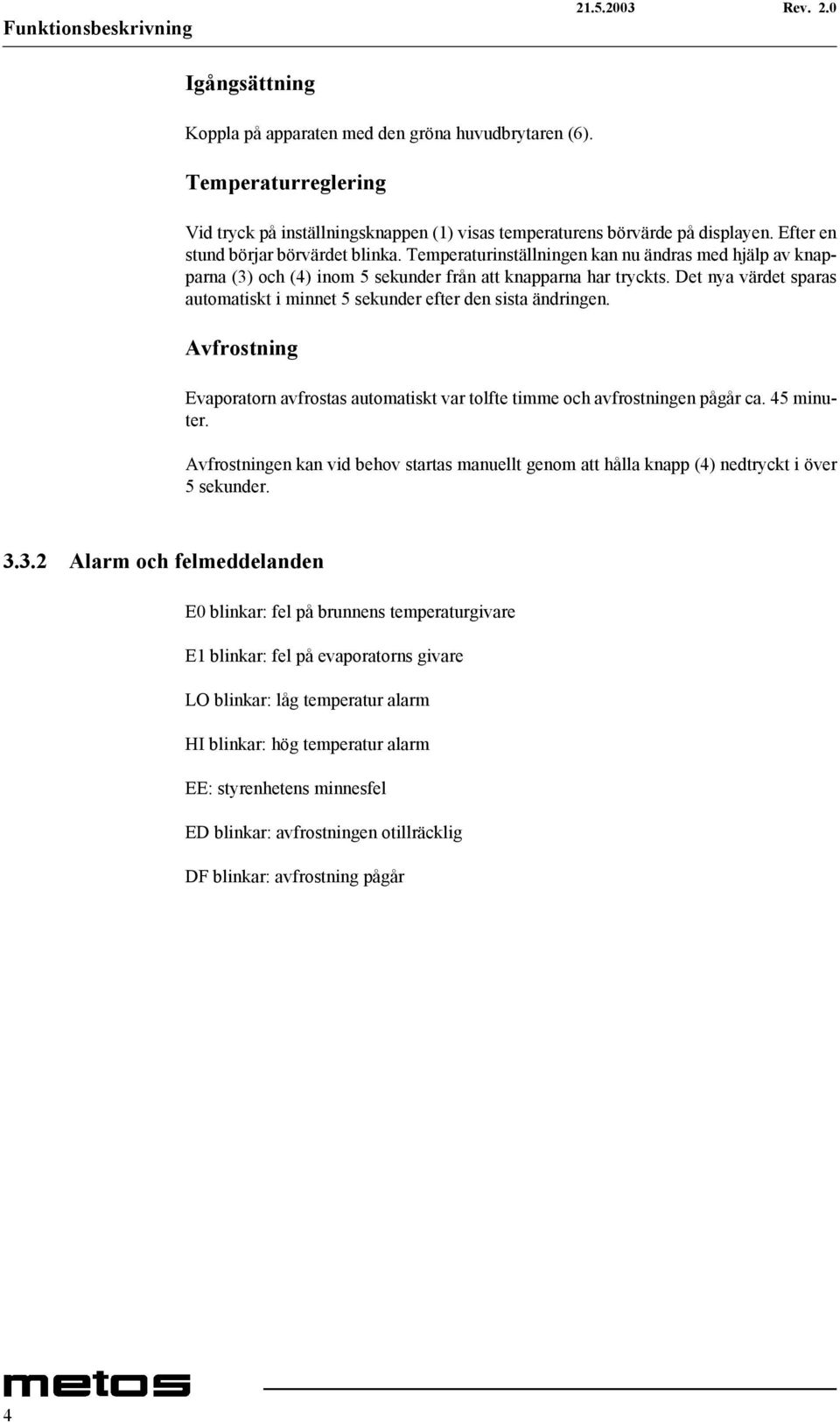 Det nya värdet sparas automatiskt i minnet 5 sekunder efter den sista ändringen. Avfrostning Evaporatorn avfrostas automatiskt var tolfte timme och avfrostningen pågår ca. 45 minuter.
