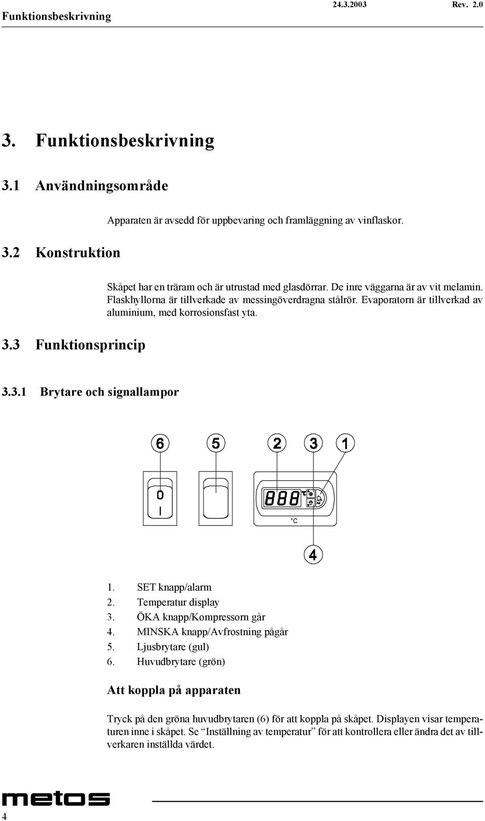 SET knapp/alarm 2. Temperatur display 3. ÖKA knapp/kompressorn går 4. MINSKA knapp/avfrostning pågår 5. Ljusbrytare (gul) 6.