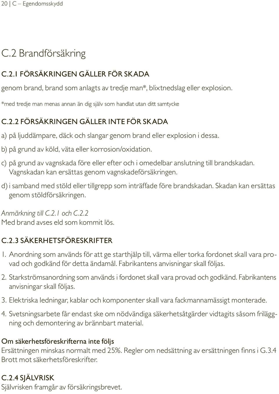 b) på grund av köld, väta eller korrosion/oxidation. c) på grund av vagnskada före eller efter och i omedelbar anslutning till brandskadan. Vagnskadan kan ersättas genom vagnskadeförsäkringen.