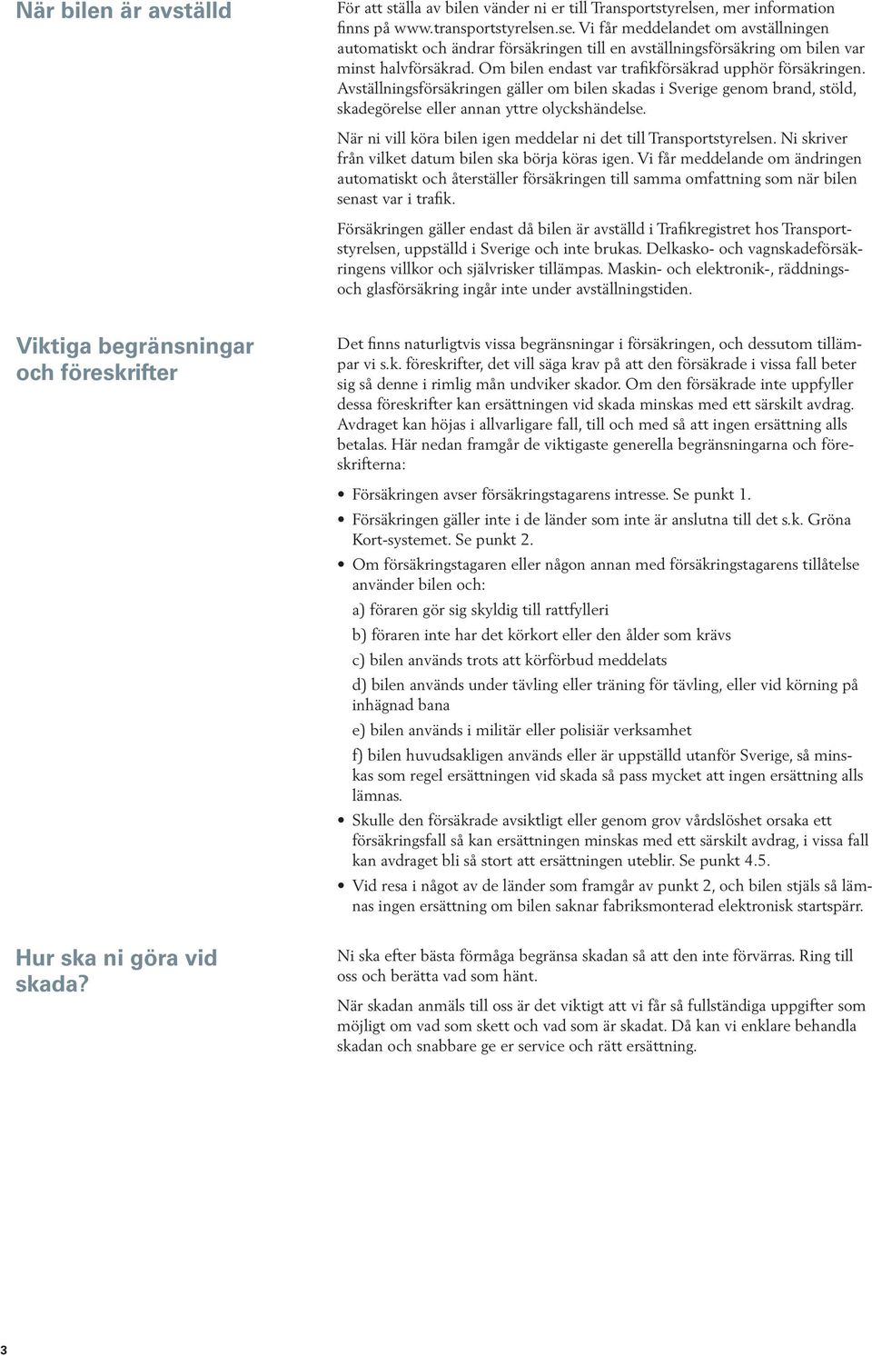 Om bilen endast var trafikförsäkrad upphör försäkringen. Avställningsförsäkringen gäller om bilen skadas i Sverige genom brand, stöld, skadegörelse eller annan yttre olyckshändelse.