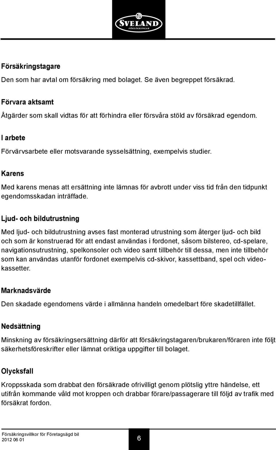 Ljud- och bildutrustning Med ljud- och bildutrustning avses fast monterad utrustning som återger ljud- och bild och som är konstruerad för att endast användas i fordonet, såsom bilstereo, cd-spelare,