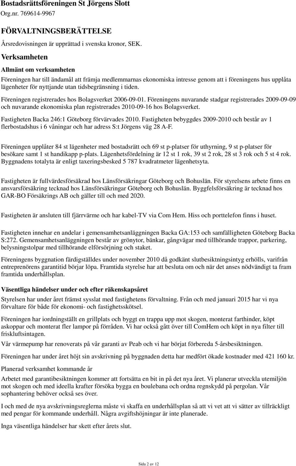 Föreningen registrerades hos Bolagsverket 2006-09-01. Föreningens nuvarande stadgar registrerades 2009-09-09 och nuvarande ekonomiska plan registrerades 2010-09-16 hos Bolagsverket.