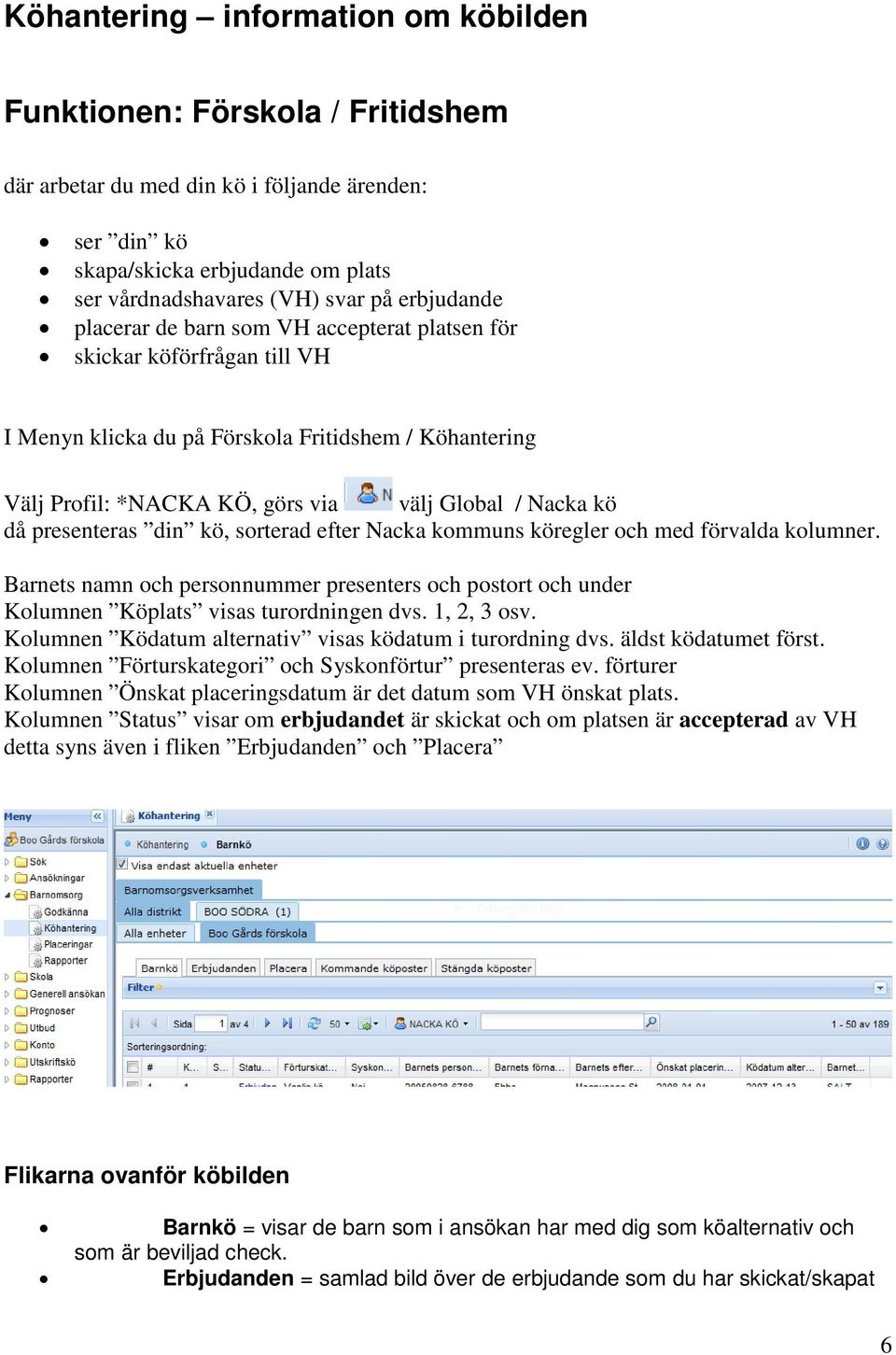 presenteras din kö, sorterad efter Nacka kommuns köregler och med förvalda kolumner. Barnets namn och personnummer presenters och postort och under Kolumnen Köplats visas turordningen dvs.