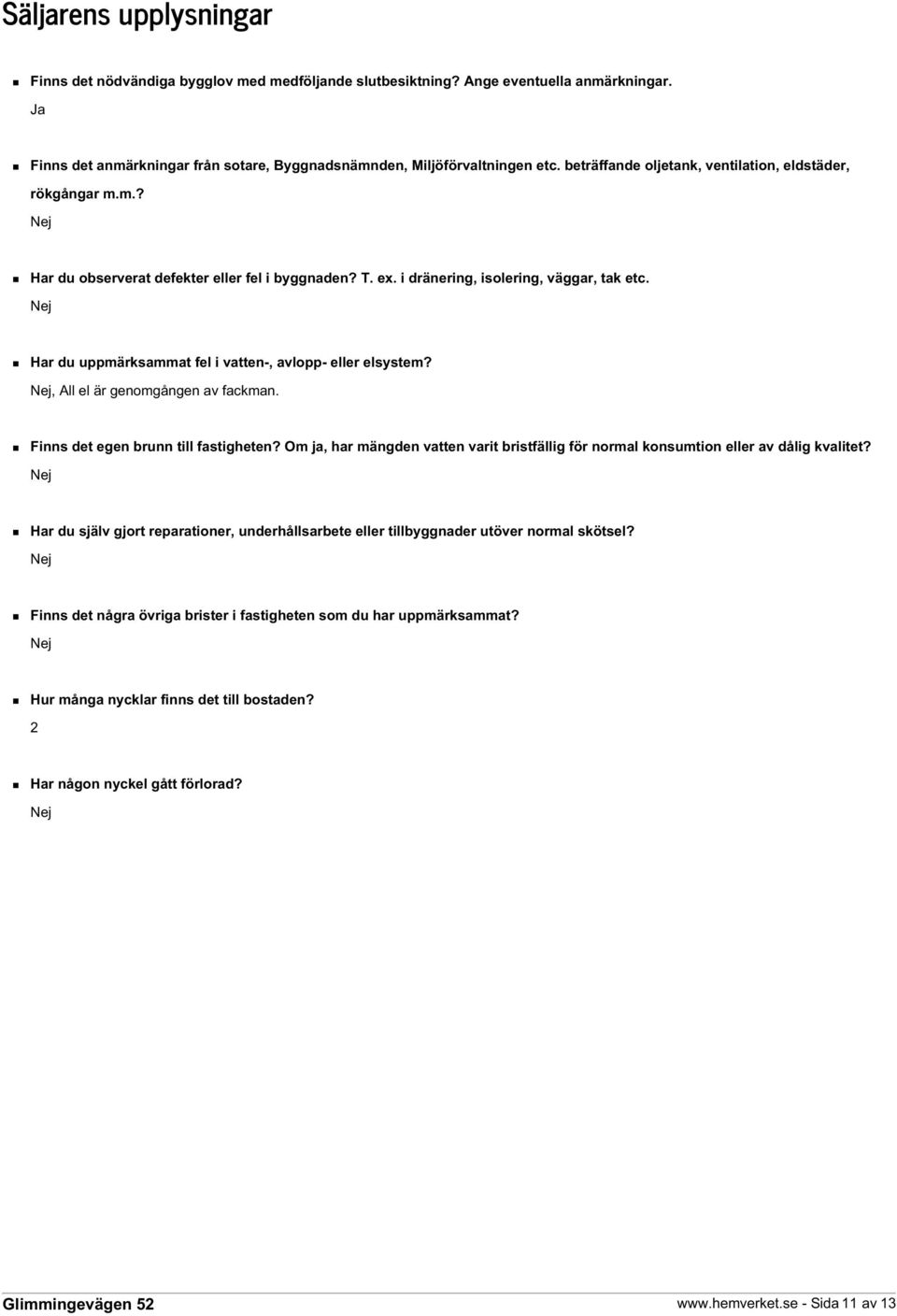 Nej Har du uppmärksammat fel i vatten-, avlopp- eller elsystem? Nej, All el är genomgången av fackman. Finns det egen brunn till fastigheten?