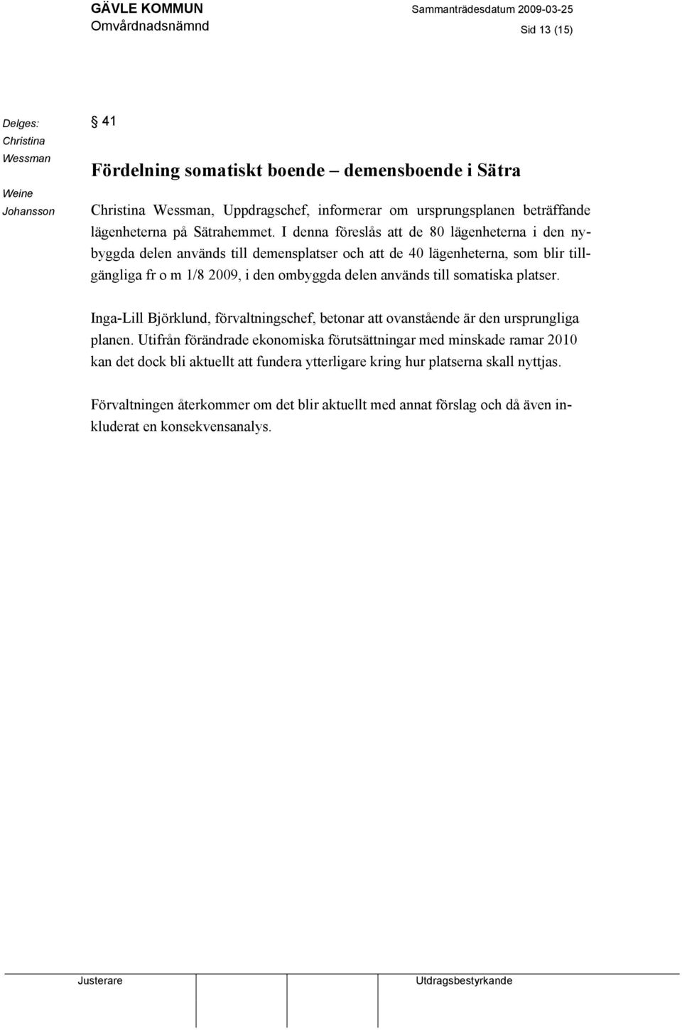 I denna föreslås att de 80 lägenheterna i den nybyggda delen används till demensplatser och att de 40 lägenheterna, som blir tillgängliga fr o m 1/8 2009, i den ombyggda delen används till